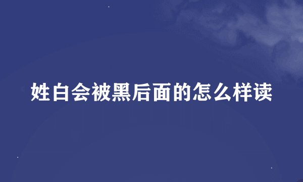 姓白会被黑后面的怎么样读