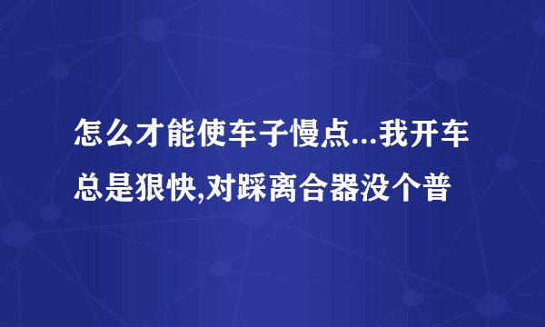 怎么才能使车子慢点...我开车总是狠快,对踩离合器没个普