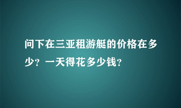问下在三亚租游艇的价格在多少？一天得花多少钱？