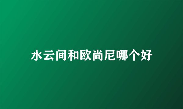 水云间和欧尚尼哪个好