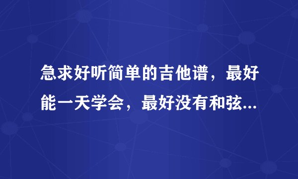 急求好听简单的吉他谱，最好能一天学会，最好没有和弦，就是那种很简单可以做配乐的，急啊！！！