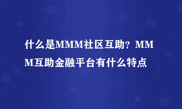 什么是MMM社区互助？MMM互助金融平台有什么特点
