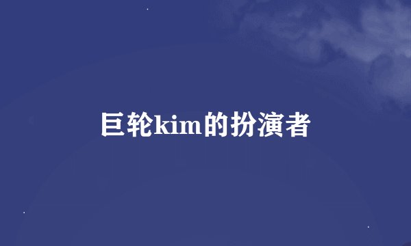 巨轮kim的扮演者