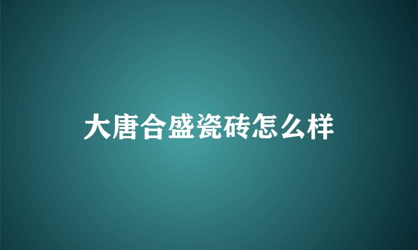 大唐合盛瓷砖怎么样