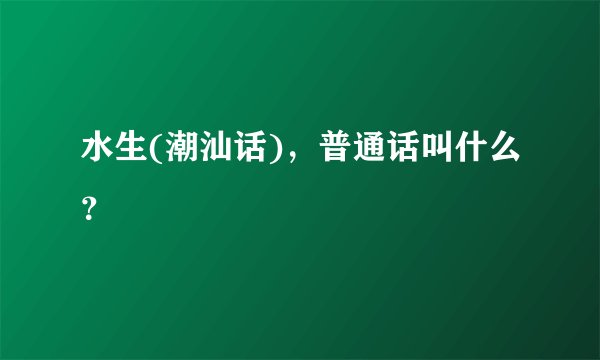 水生(潮汕话)，普通话叫什么？