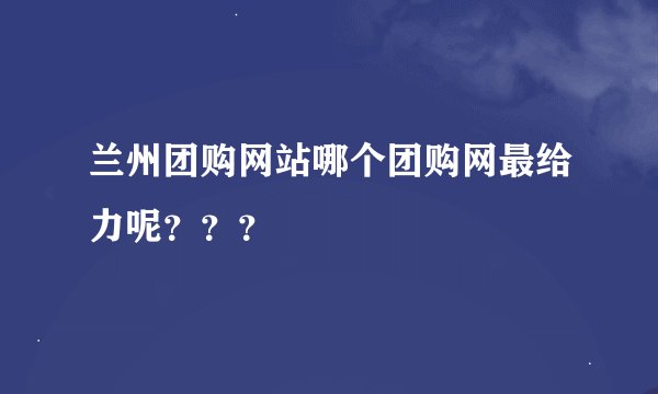 兰州团购网站哪个团购网最给力呢？？？
