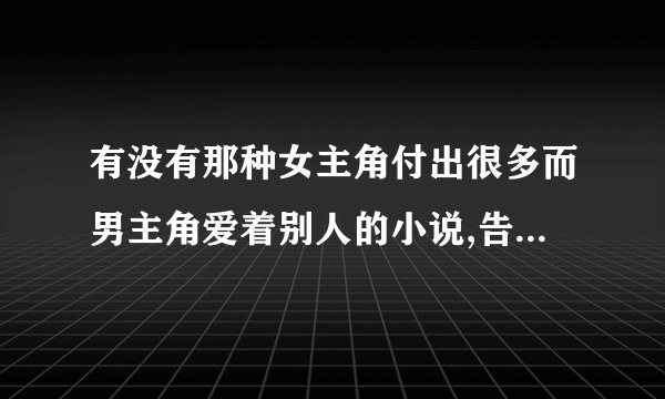 有没有那种女主角付出很多而男主角爱着别人的小说,告诉名字即可