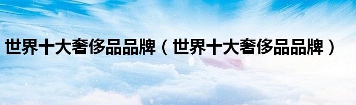 世界十大奢侈品品牌世界十大奢侈品品牌