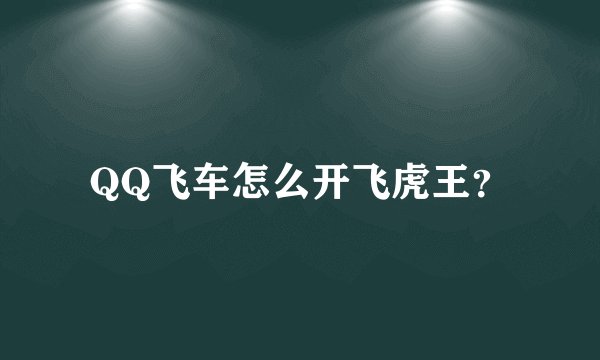 QQ飞车怎么开飞虎王？