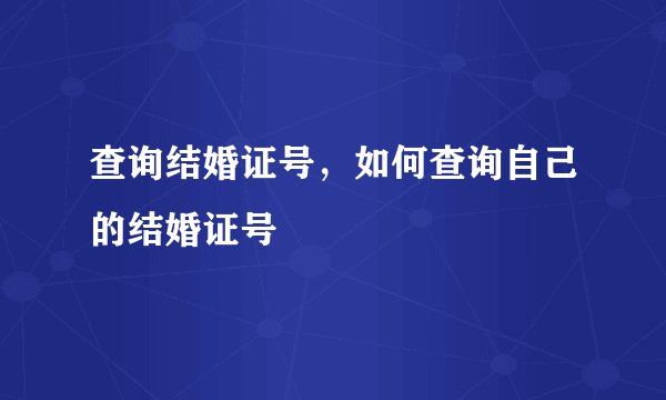 查询结婚证号，如何查询自己的结婚证号