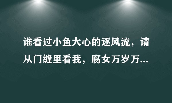 谁看过小鱼大心的逐风流，请从门缝里看我，腐女万岁万万睡，主要内容都是什么，虐不虐？