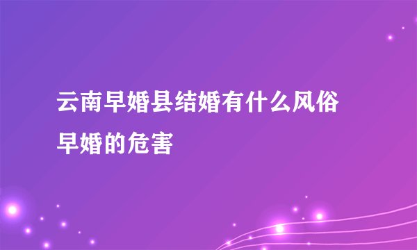 云南早婚县结婚有什么风俗 早婚的危害