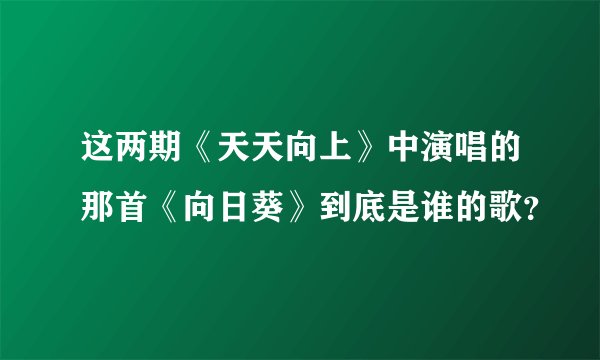 这两期《天天向上》中演唱的那首《向日葵》到底是谁的歌？