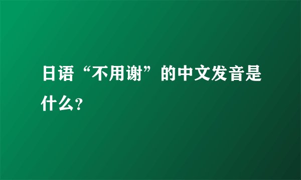 日语“不用谢”的中文发音是什么？