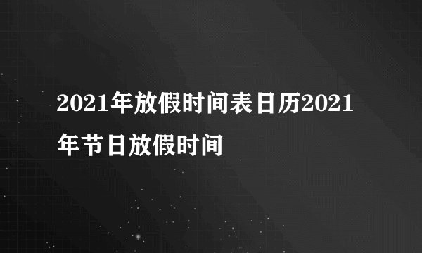 2021年放假时间表日历2021年节日放假时间