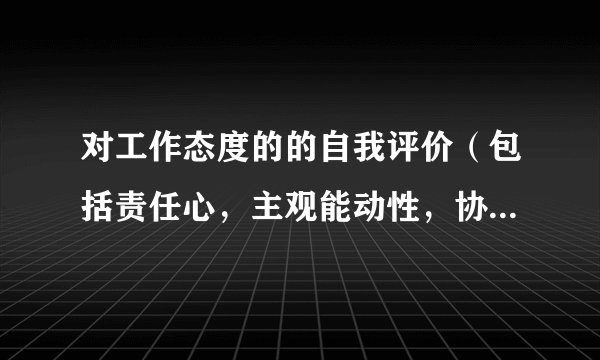 对工作态度的的自我评价（包括责任心，主观能动性，协作性，出勤率等）怎么写？