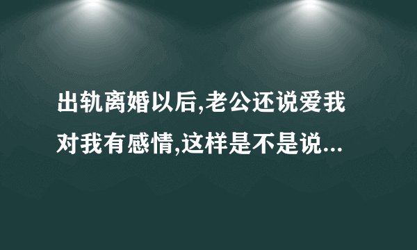 出轨离婚以后,老公还说爱我对我有感情,这样是不是说明我们还有机会复婚