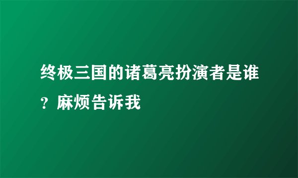终极三国的诸葛亮扮演者是谁？麻烦告诉我