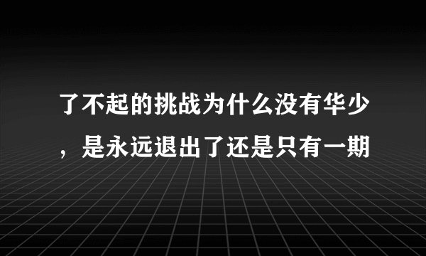 了不起的挑战为什么没有华少，是永远退出了还是只有一期