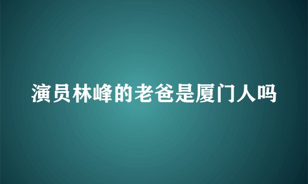 演员林峰的老爸是厦门人吗