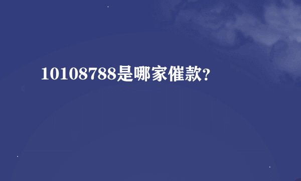 10108788是哪家催款？