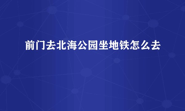 前门去北海公园坐地铁怎么去