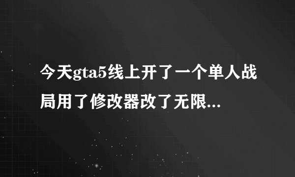 今天gta5线上开了一个单人战局用了修改器改了无限生命，和无限弹药会不会有危险啊？