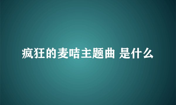 疯狂的麦咭主题曲 是什么