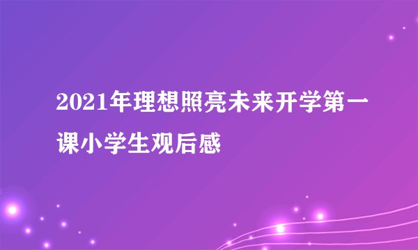 2021年理想照亮未来开学第一课小学生观后感