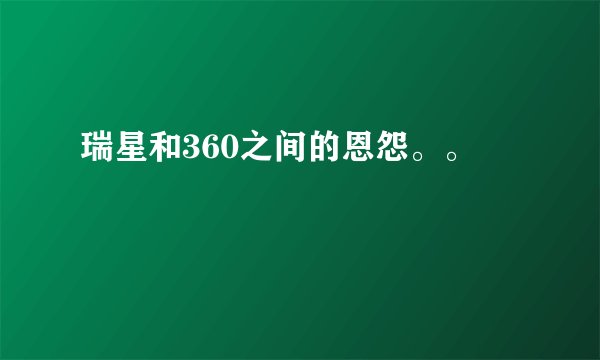 瑞星和360之间的恩怨。。