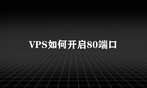 VPS如何开启80端口