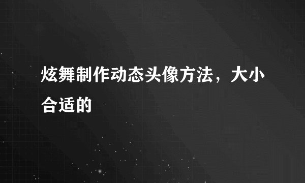 炫舞制作动态头像方法，大小合适的