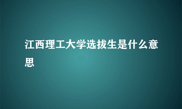 江西理工大学选拔生是什么意思