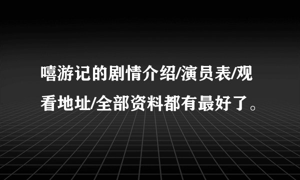 嘻游记的剧情介绍/演员表/观看地址/全部资料都有最好了。