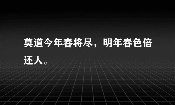 莫道今年春将尽，明年春色倍还人。