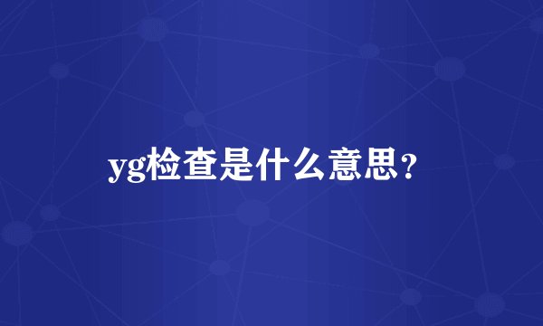 yg检查是什么意思？