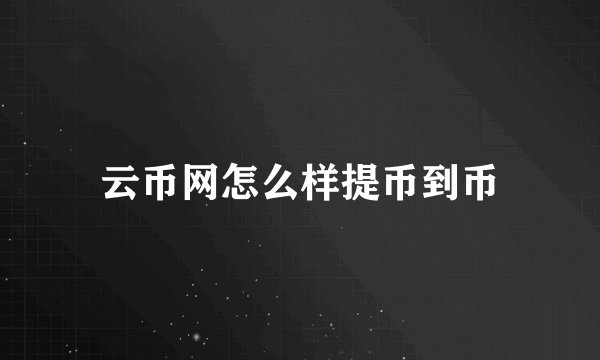 云币网怎么样提币到币