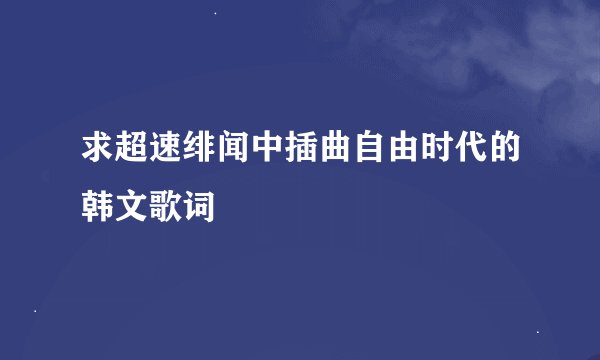 求超速绯闻中插曲自由时代的韩文歌词