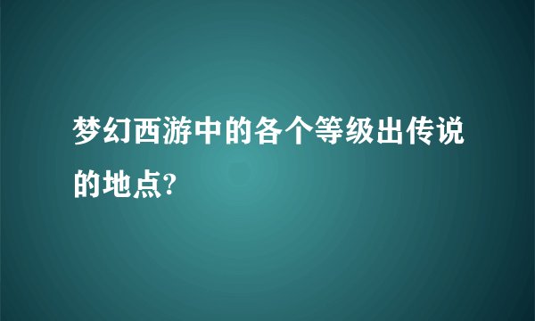 梦幻西游中的各个等级出传说的地点?
