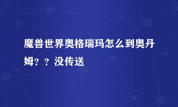 魔兽世界奥格瑞玛怎么到奥丹姆？？没传送