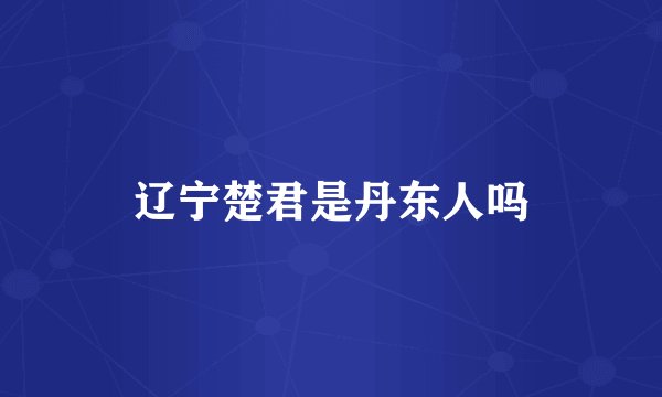 辽宁楚君是丹东人吗