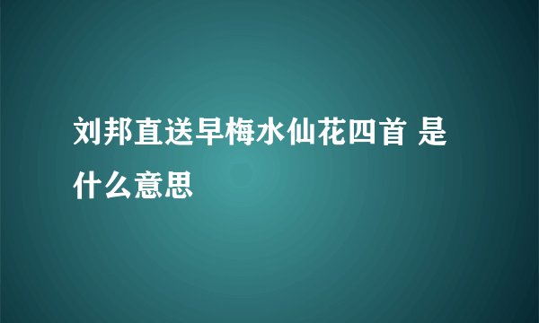 刘邦直送早梅水仙花四首 是什么意思