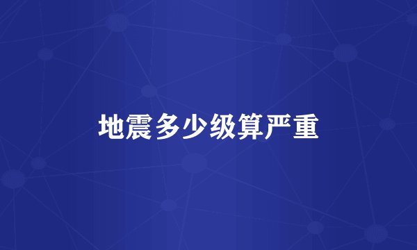 地震多少级算严重