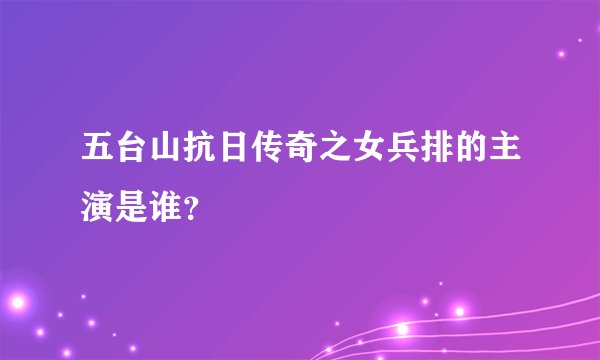 五台山抗日传奇之女兵排的主演是谁？