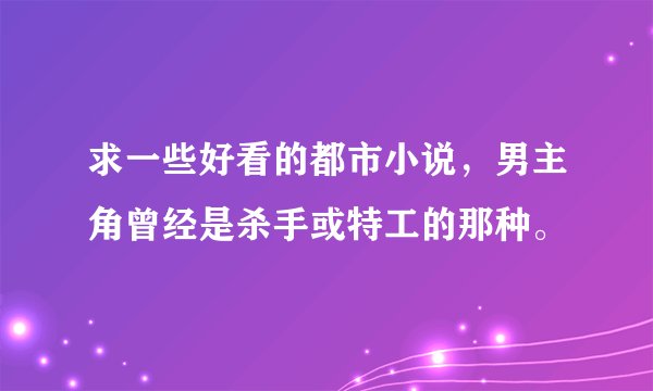 求一些好看的都市小说，男主角曾经是杀手或特工的那种。