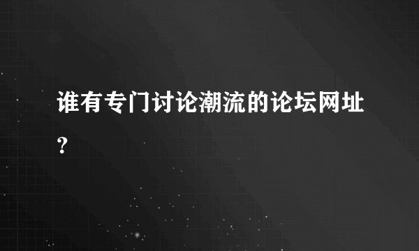 谁有专门讨论潮流的论坛网址？