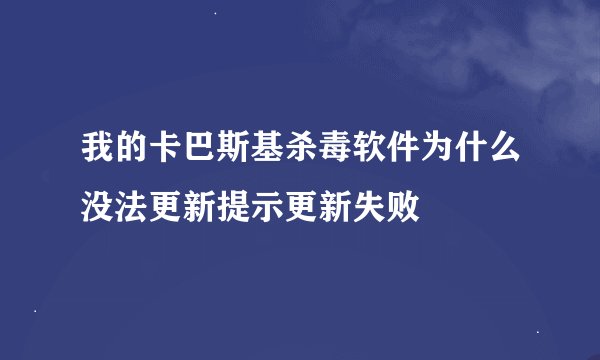 我的卡巴斯基杀毒软件为什么没法更新提示更新失败