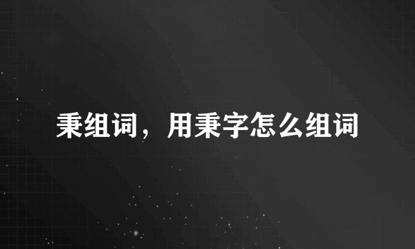 秉组词，用秉字怎么组词