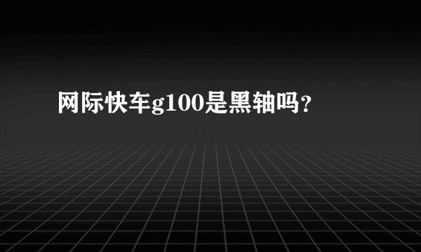 网际快车g100是黑轴吗？