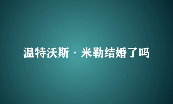 温特沃斯·米勒结婚了吗
